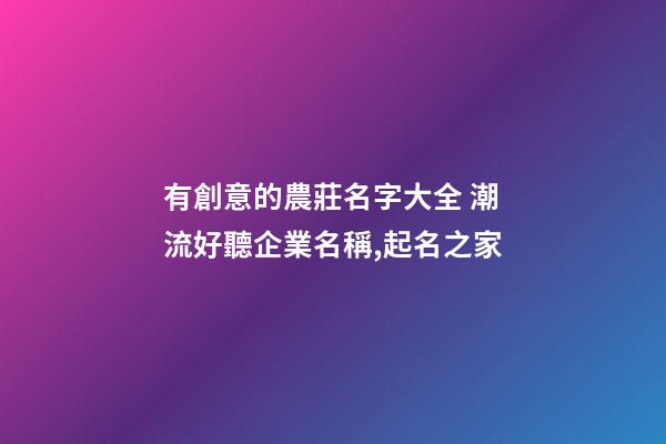 有創意的農莊名字大全 潮流好聽企業名稱,起名之家-第1張-公司起名-玄機派
